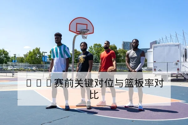 NBA赛前关键对位与篮板率对比