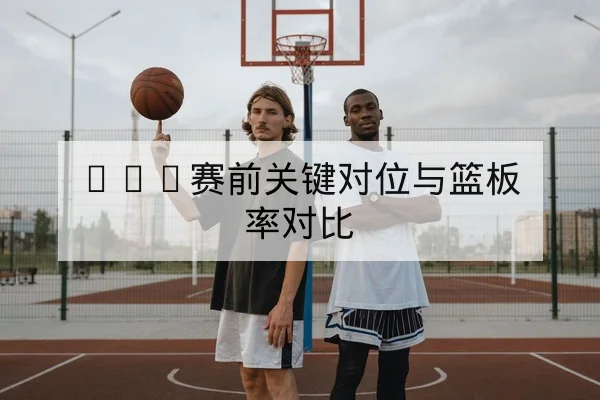 NBA赛前关键对位与篮板率对比