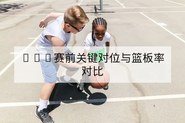 NBA赛前关键对位与篮板率对比